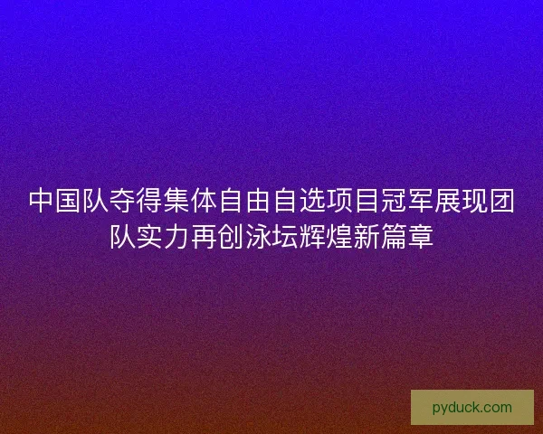 中国队夺得集体自由自选项目冠军展现团队实力再创泳坛辉煌新篇章