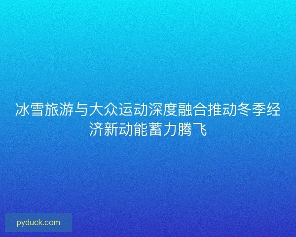 冰雪旅游与大众运动深度融合推动冬季经济新动能蓄力腾飞