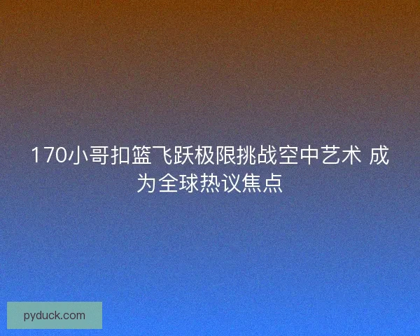 170小哥扣篮飞跃极限挑战空中艺术 成为全球热议焦点