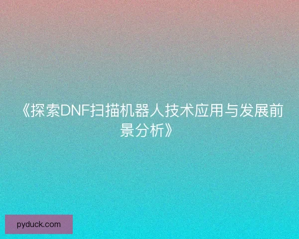 《探索DNF扫描机器人技术应用与发展前景分析》