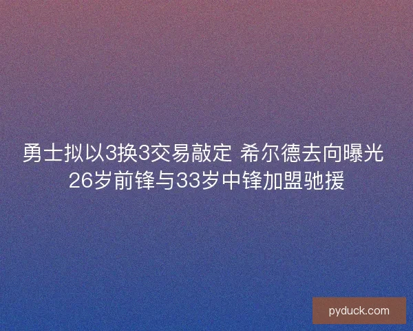 勇士拟以3换3交易敲定 希尔德去向曝光 26岁前锋与33岁中锋加盟驰援