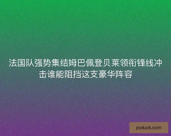 法国队强势集结姆巴佩登贝莱领衔锋线冲击谁能阻挡这支豪华阵容