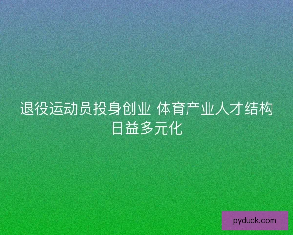 退役运动员投身创业 体育产业人才结构日益多元化