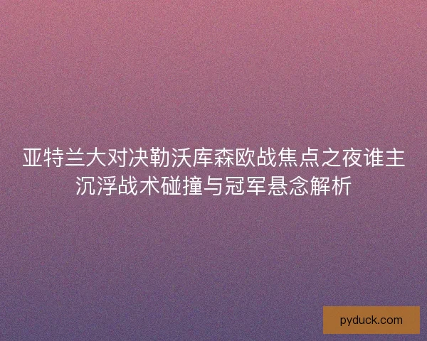 亚特兰大对决勒沃库森欧战焦点之夜谁主沉浮战术碰撞与冠军悬念解析